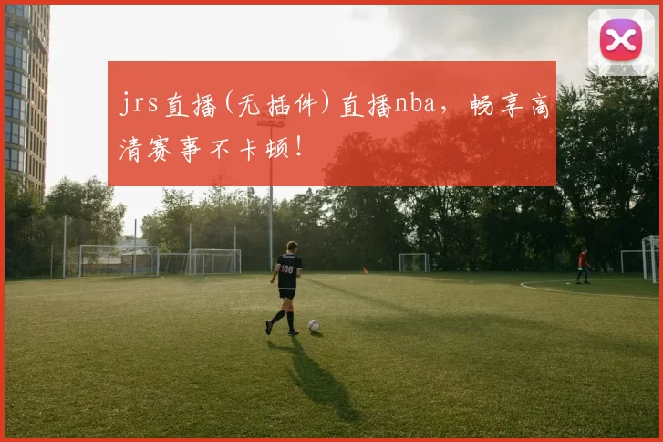 jrs直播(无插件)直播nba，畅享高清赛事不卡顿！