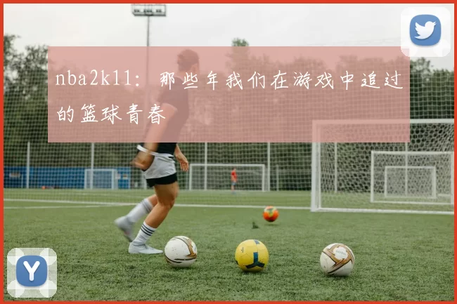 nba2k11：那些年我们在游戏中追过的篮球青春