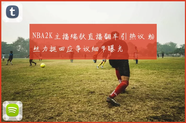 NBA2K主播瑞秋直播翻车引热议 粉丝力挺回应争议细节曝光