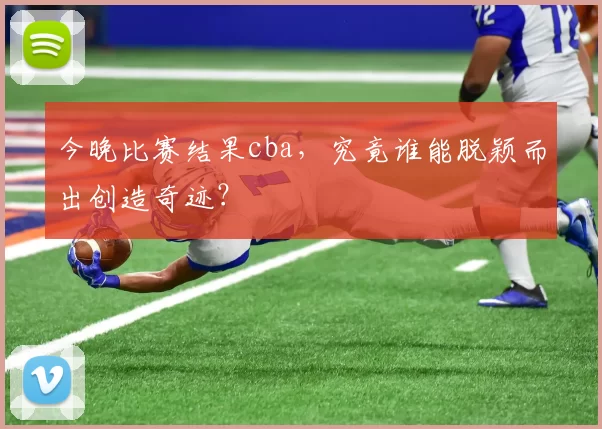 今晚比赛结果cba，究竟谁能脱颖而出创造奇迹？