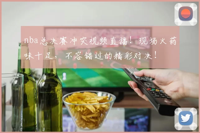 nba总决赛冲突视频直播！现场火药味十足，不容错过的精彩对决！
