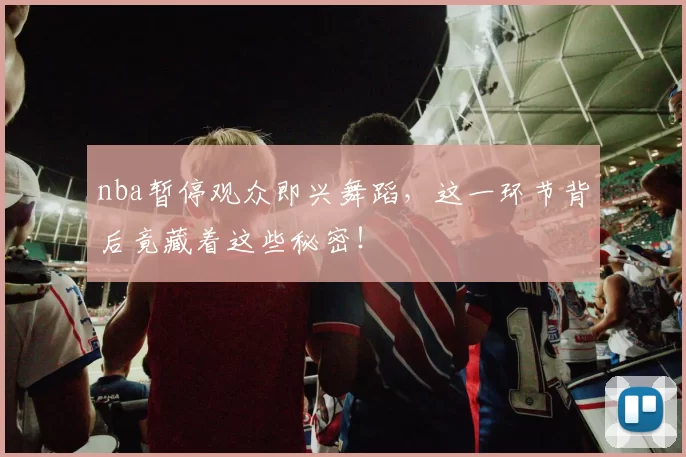 nba暂停观众即兴舞蹈，这一环节背后竟藏着这些秘密！