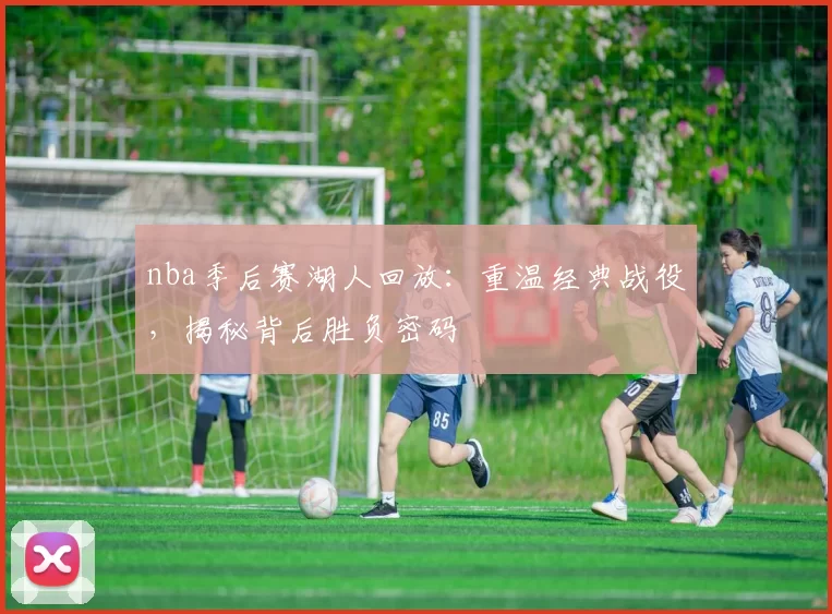 nba季后赛湖人回放：重温经典战役，揭秘背后胜负密码