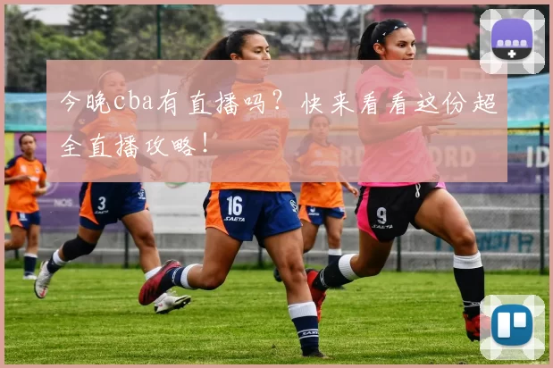 今晚cba有直播吗？快来看看这份超全直播攻略！