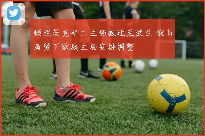 顿涅茨克矿工主场搬迁至波兰 俄乌局势下欧战主场安排调整