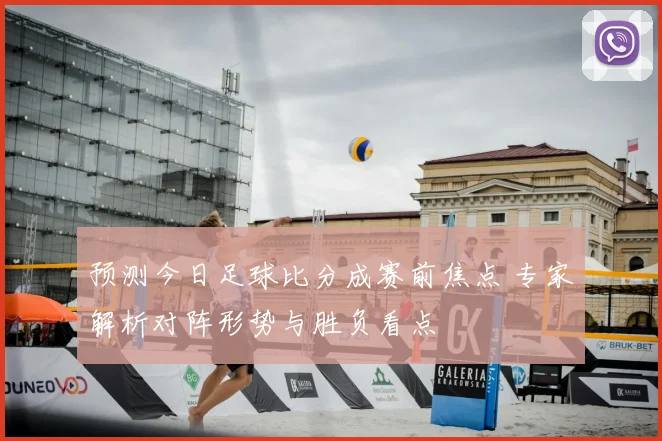 预测今日足球比分成赛前焦点 专家解析对阵形势与胜负看点