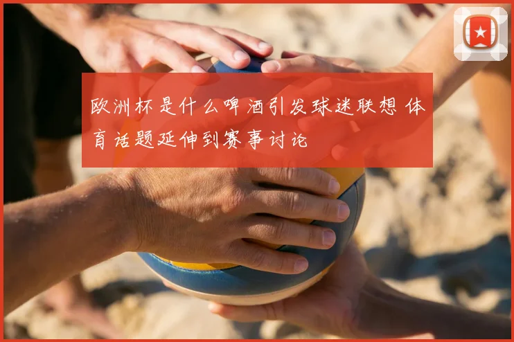 欧洲杯是什么啤酒引发球迷联想 体育话题延伸到赛事讨论