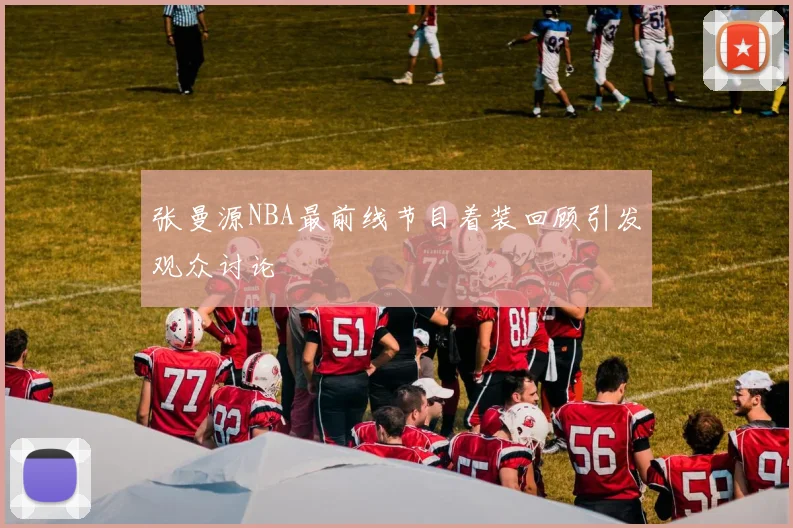 张曼源NBA最前线节目着装回顾引发观众讨论