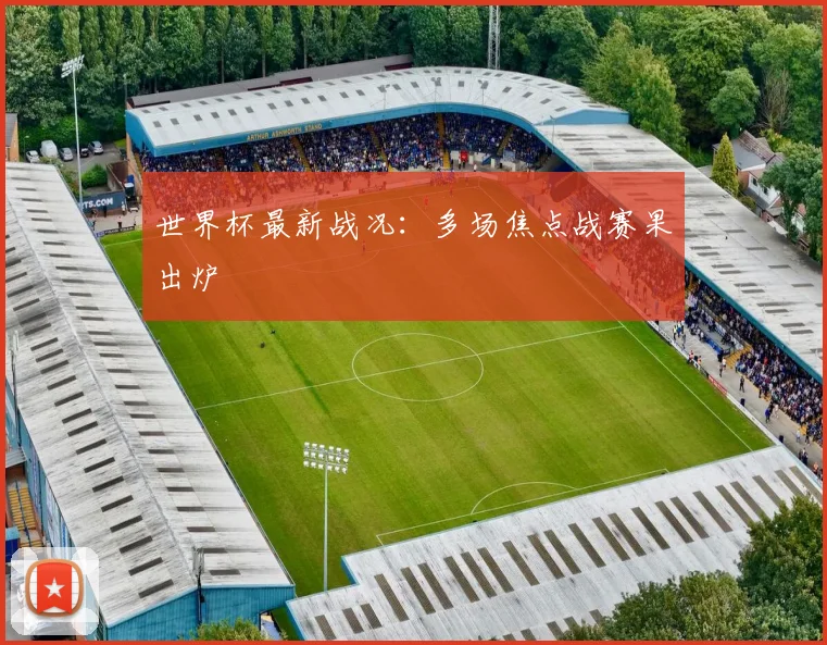 世界杯最新战况:多场焦点战赛果出炉
