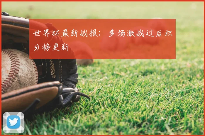 世界杯最新战报:多场激战过后积分榜更新