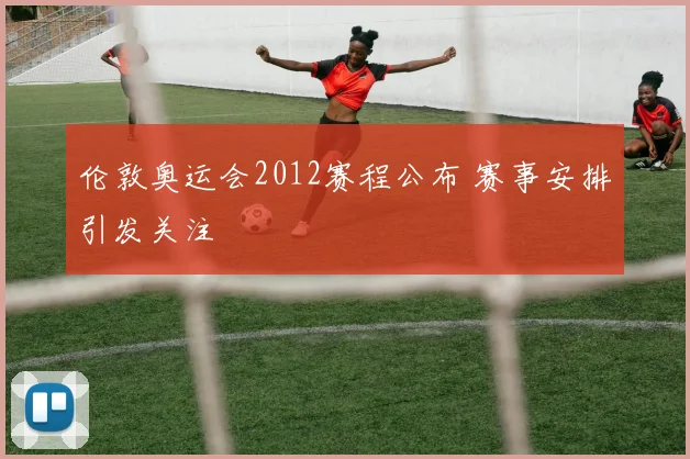 伦敦奥运会2012赛程公布 赛事安排引发关注