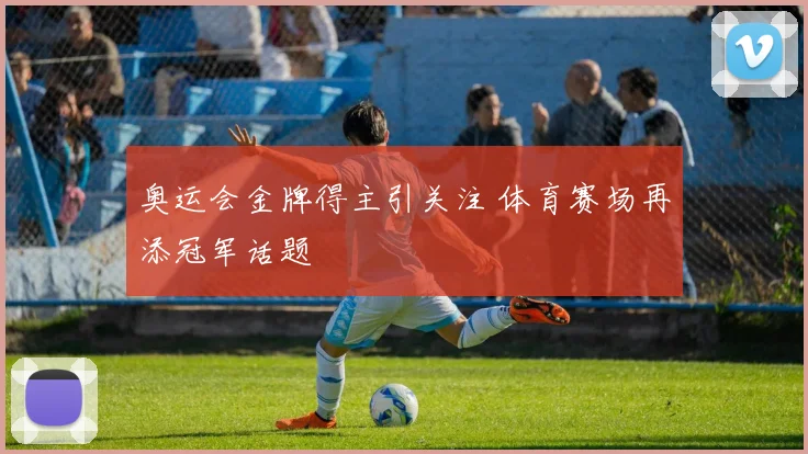 奥运会金牌得主引关注 体育赛场再添冠军话题