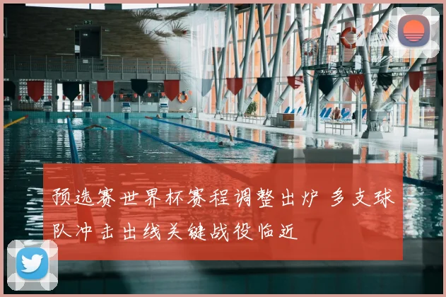 预选赛世界杯赛程调整出炉 多支球队冲击出线关键战役临近