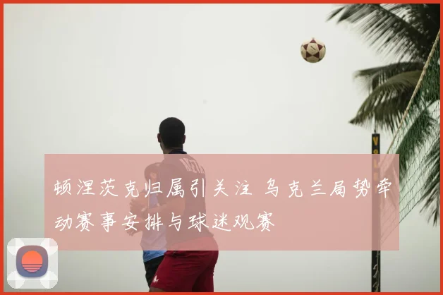 顿涅茨克归属引关注 乌克兰局势牵动赛事安排与球迷观赛