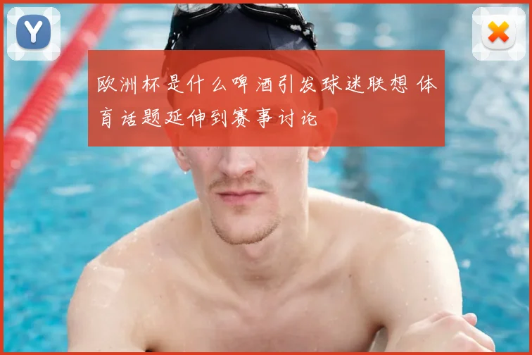 欧洲杯是什么啤酒引发球迷联想 体育话题延伸到赛事讨论