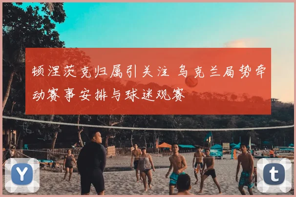 顿涅茨克归属引关注 乌克兰局势牵动赛事安排与球迷观赛