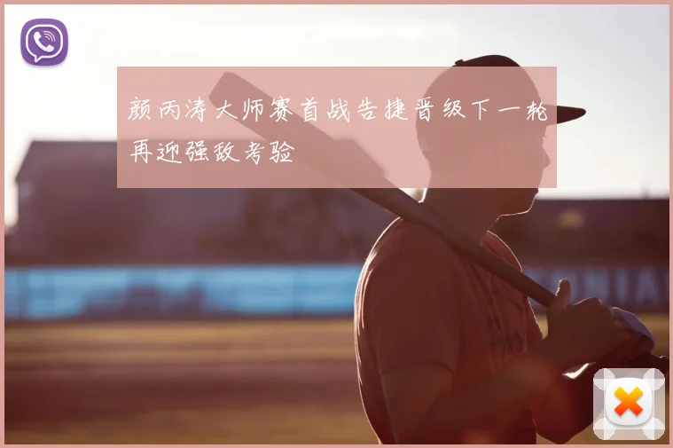颜丙涛大师赛首战告捷晋级下一轮再迎强敌考验