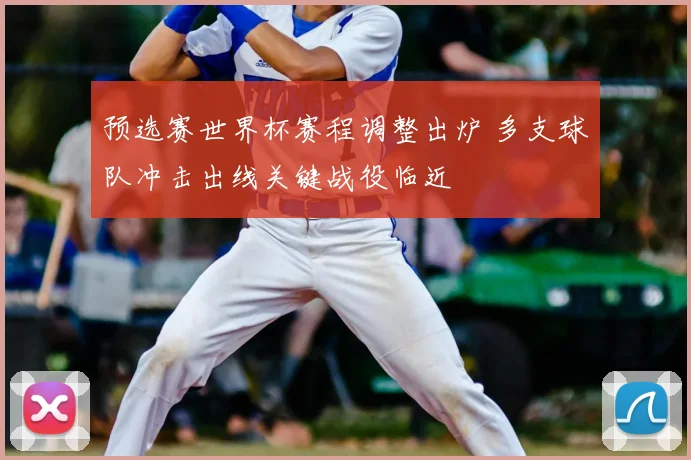 预选赛世界杯赛程调整出炉 多支球队冲击出线关键战役临近