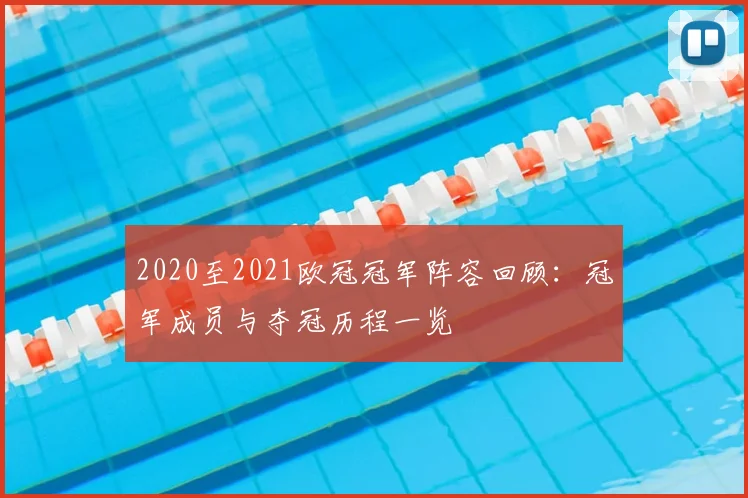 2020至2021欧冠冠军阵容回顾：冠军成员与夺冠历程一览