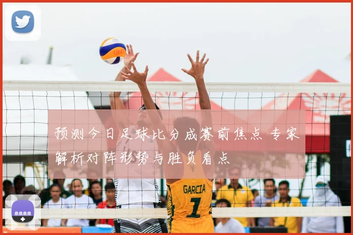 预测今日足球比分成赛前焦点 专家解析对阵形势与胜负看点