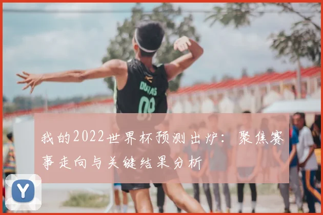 我的2022世界杯预测出炉：聚焦赛事走向与关键结果分析