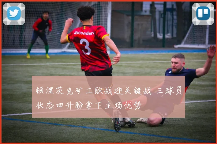 顿涅茨克矿工欧战迎关键战 三球员状态回升盼拿下主场优势