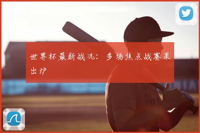 世界杯最新战况:多场焦点战赛果出炉