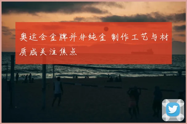 奥运会金牌并非纯金 制作工艺与材质成关注焦点