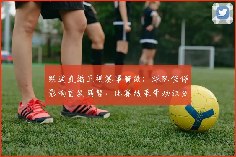 频道直播卫视赛事解读：球队伤停影响首发调整，比赛结果牵动积分排名